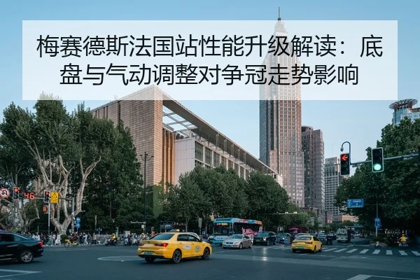 梅赛德斯法国站性能升级解读：底盘与气动调整对争冠走势影响